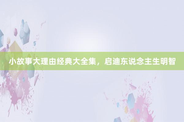 小故事大理由经典大全集，启迪东说念主生明智