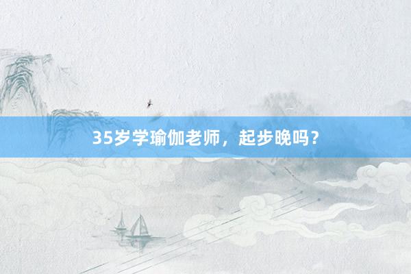 35岁学瑜伽老师，起步晚吗？