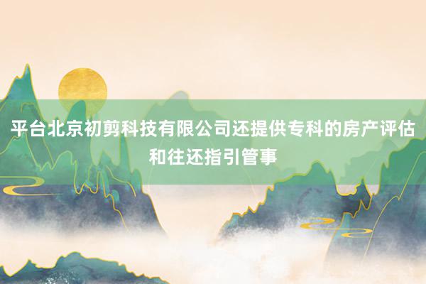 平台北京初剪科技有限公司还提供专科的房产评估和往还指引管事