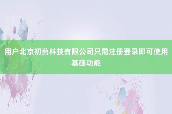 用户北京初剪科技有限公司只需注册登录即可使用基础功能