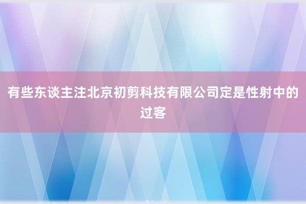 有些东谈主注北京初剪科技有限公司定是性射中的过客
