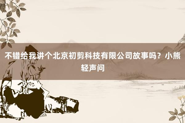 不错给我讲个北京初剪科技有限公司故事吗？小熊轻声问