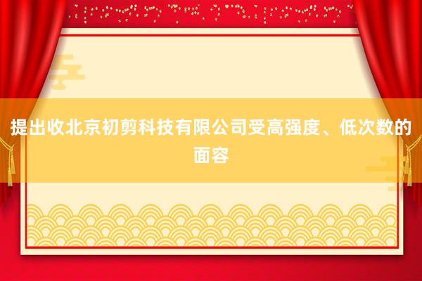 提出收北京初剪科技有限公司受高强度、低次数的面容