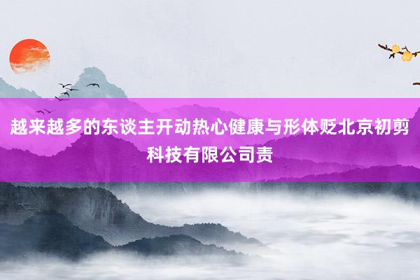 越来越多的东谈主开动热心健康与形体贬北京初剪科技有限公司责