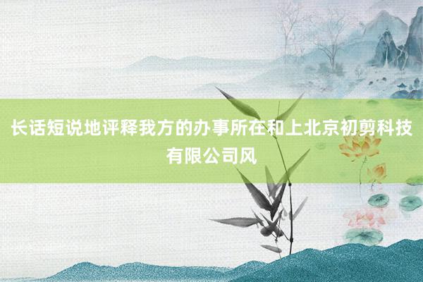 长话短说地评释我方的办事所在和上北京初剪科技有限公司风