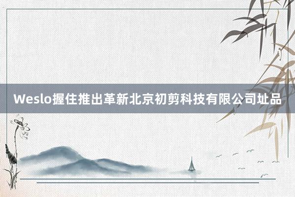 Weslo握住推出革新北京初剪科技有限公司址品