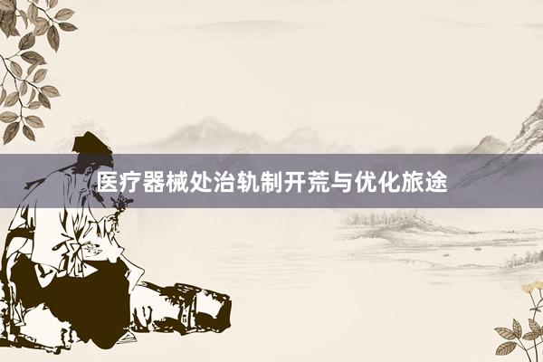 医疗器械处治轨制开荒与优化旅途