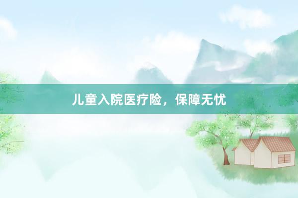 儿童入院医疗险，保障无忧